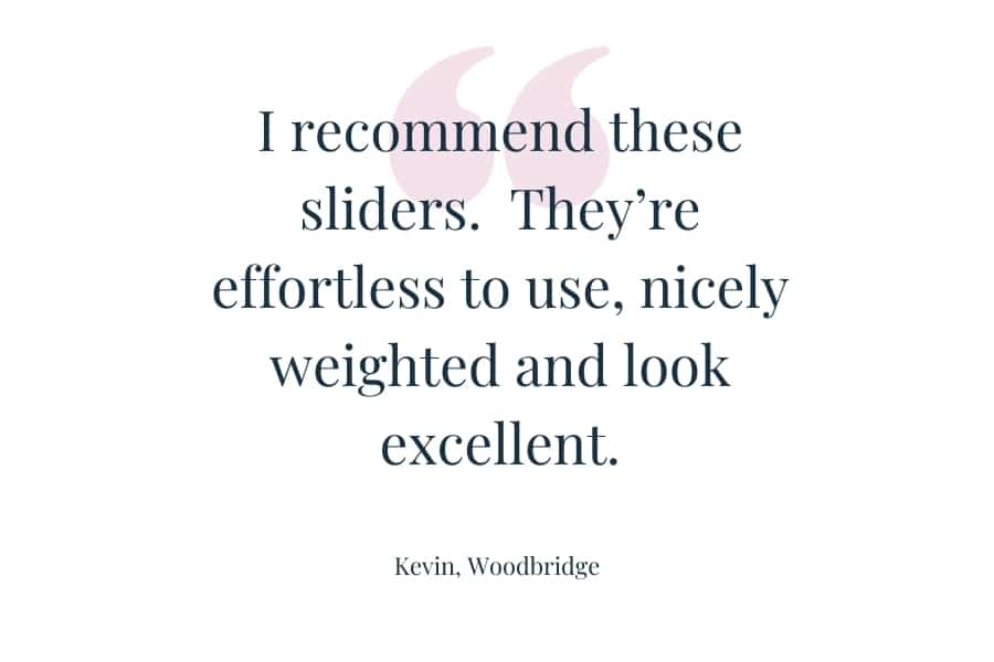 Customer quote: "I recommend these sliders. They're effortless to use, nicely weighted and look excellent." Kevin, Woodbridge